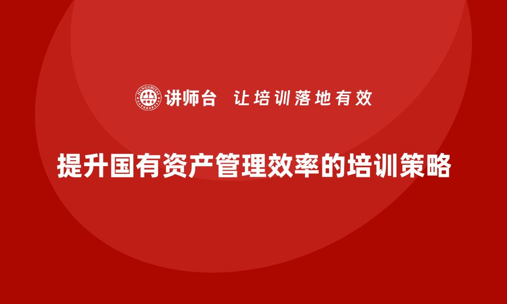 文章提升国有资产管理效率的行政事业单位课程解析的缩略图