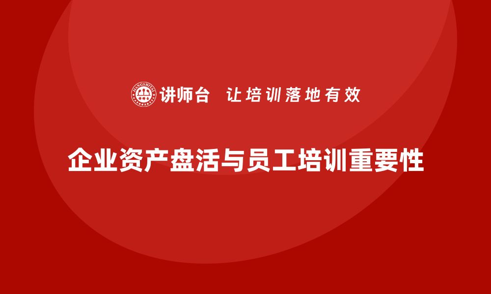 文章企业资产盘活课程助力企业高效运作与价值提升的缩略图