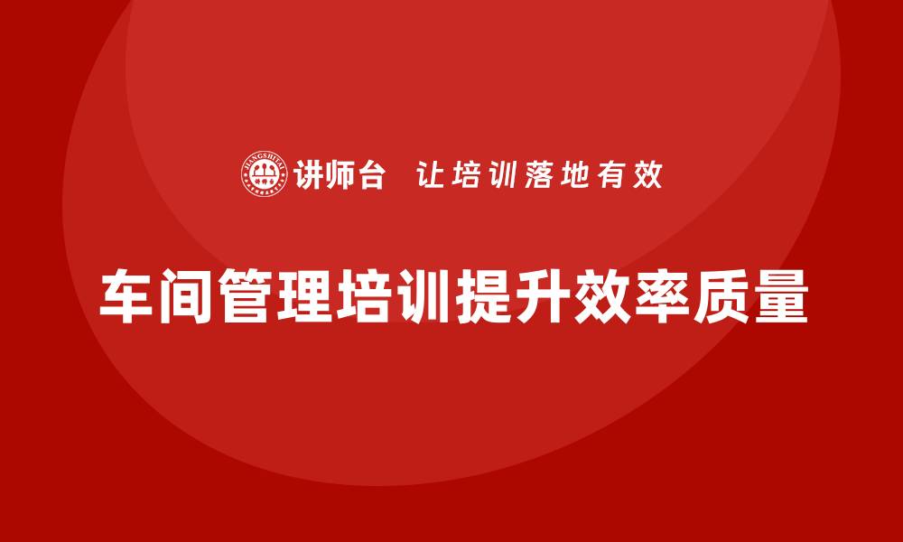 文章车间管理培训课程：提升车间管理人员的领导能力的缩略图