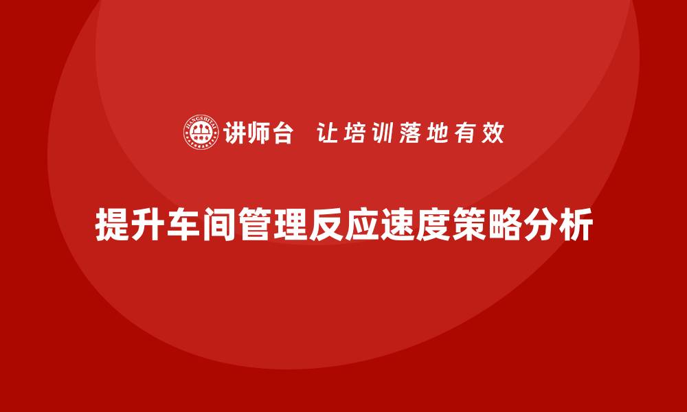 文章车间管理培训课程：如何提高车间管理的反应速度的缩略图