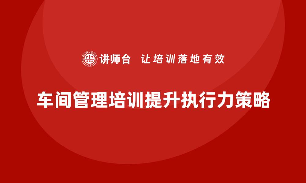 文章车间管理培训：如何提升车间的生产计划执行力的缩略图