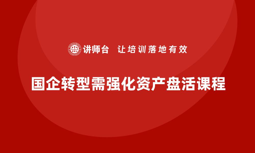 国企转型需强化资产盘活课程