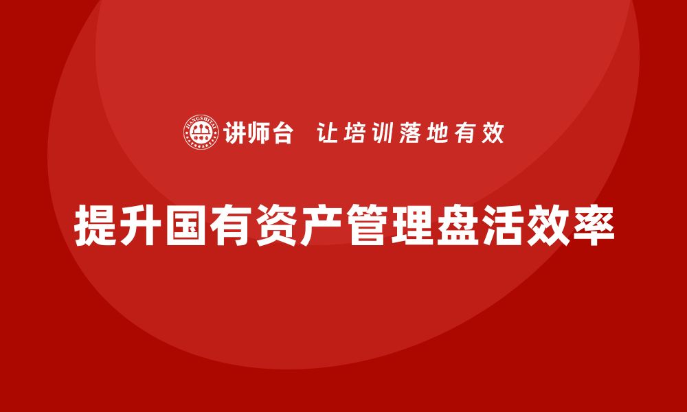 文章提升行政事业单位国有资产盘活效率的实用课程揭秘的缩略图