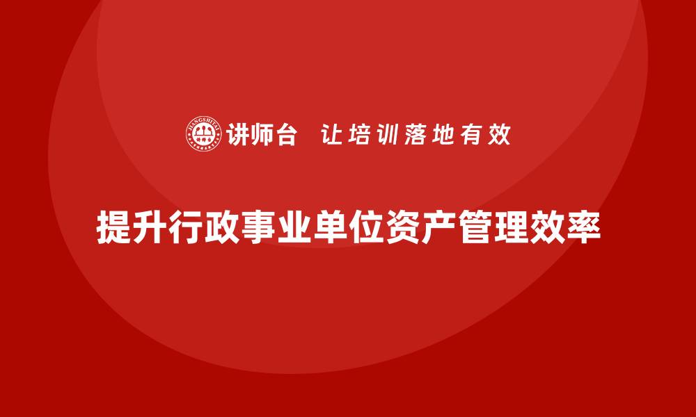 文章提升行政事业单位资产管理效率的盘活方案课程解析的缩略图