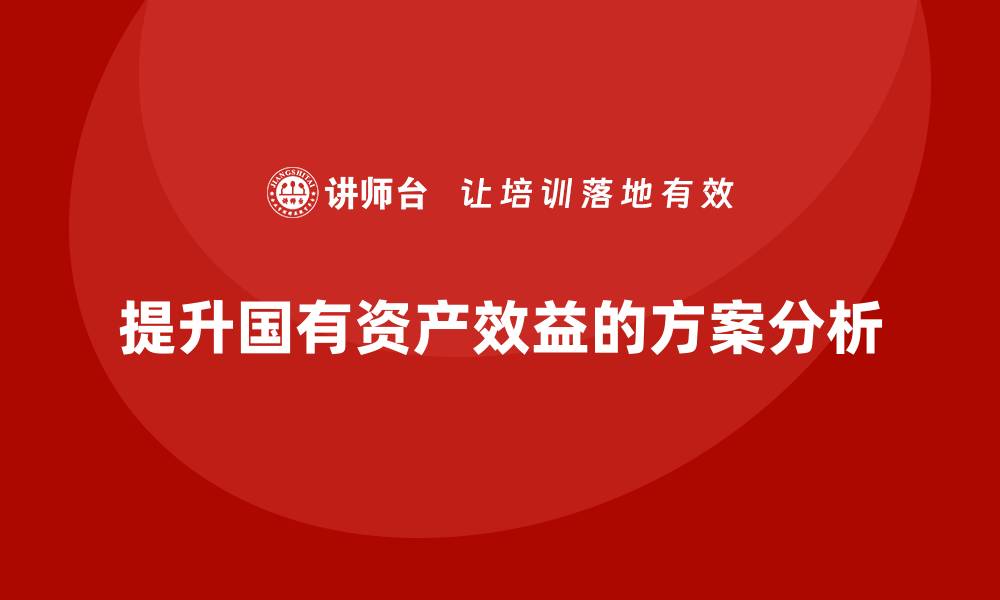 文章提升国有资产效益的行政事业单位盘活方案解析的缩略图