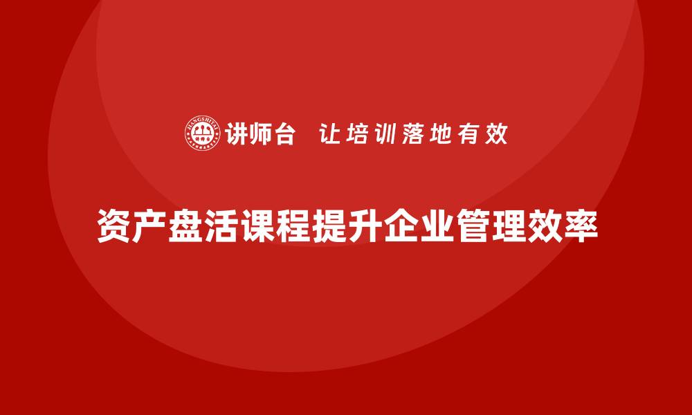 文章资产盘活措施课程助力企业高效管理与增值的缩略图