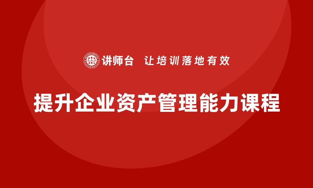 文章资产盘活处置课程助你提升资产管理能力的缩略图