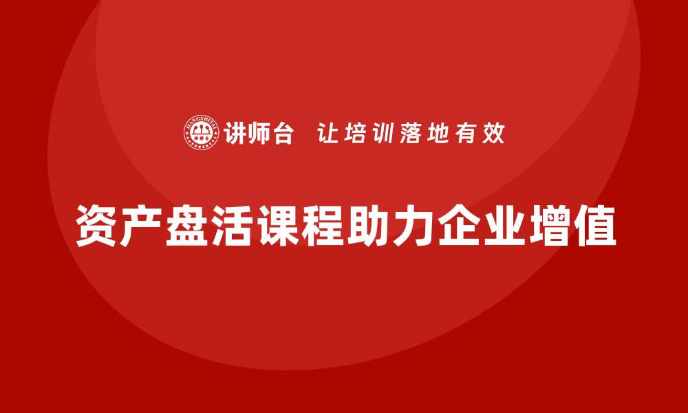 资产盘活课程助力企业增值