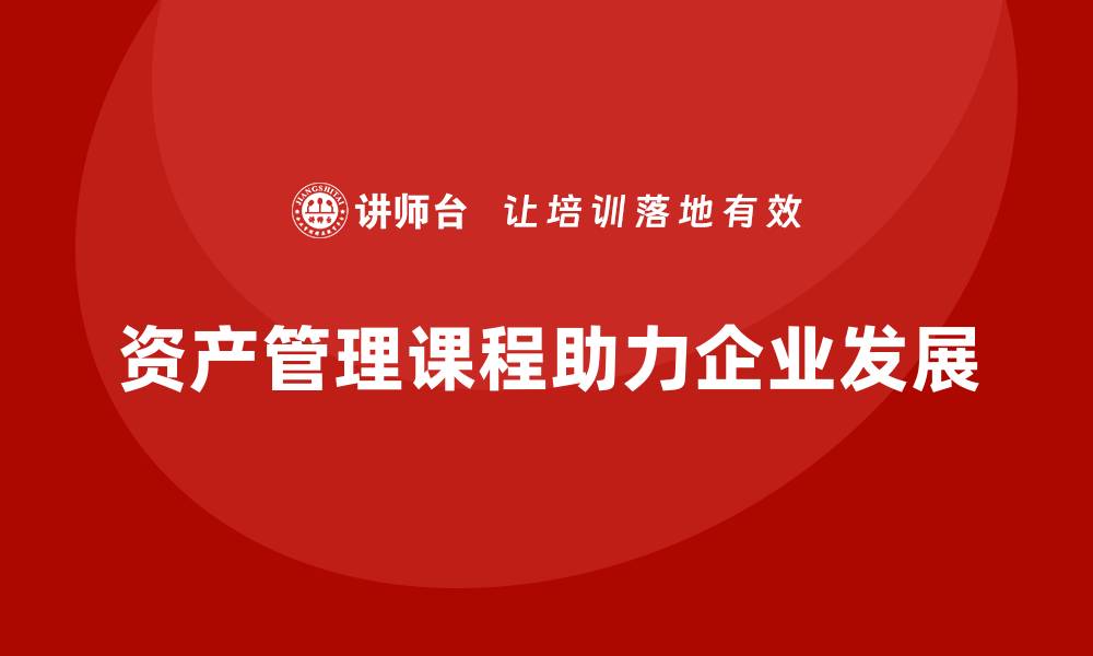 文章资产盘活提质增效课程助力企业高效运营与可持续发展的缩略图