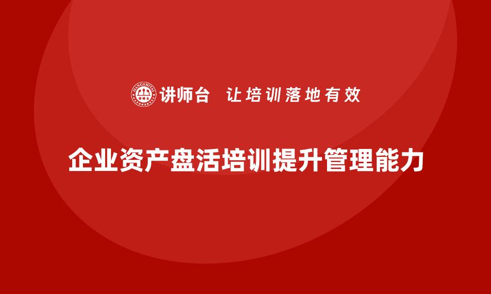 文章提升资产价值的秘诀：资产盘活培训课程全面解析的缩略图