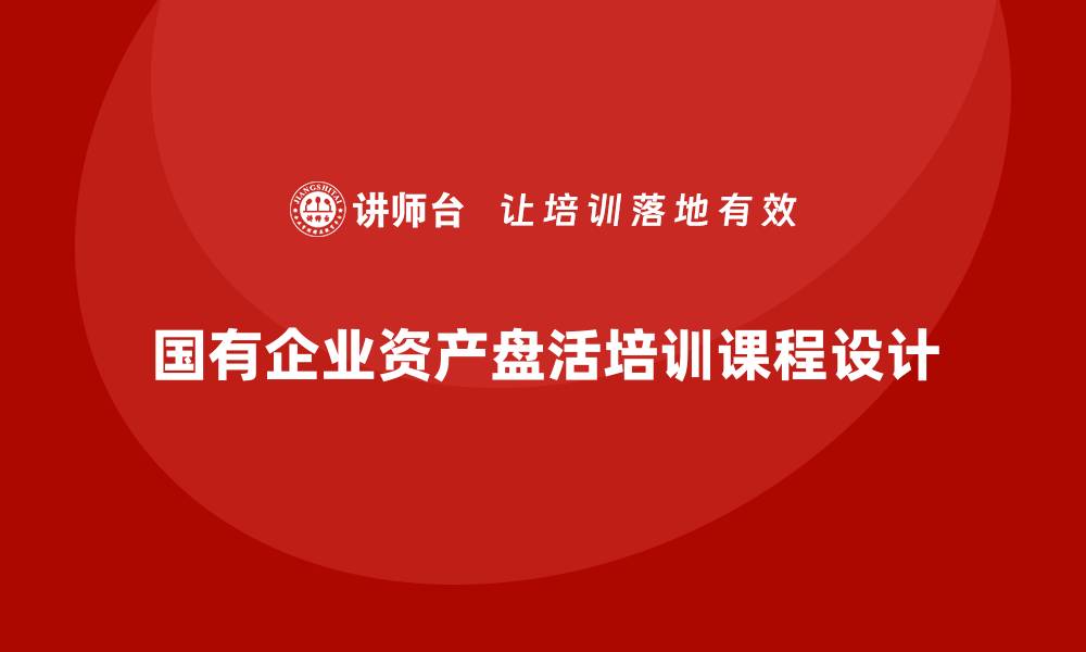 文章提升国有企业效益的资产盘活培训课程揭秘的缩略图