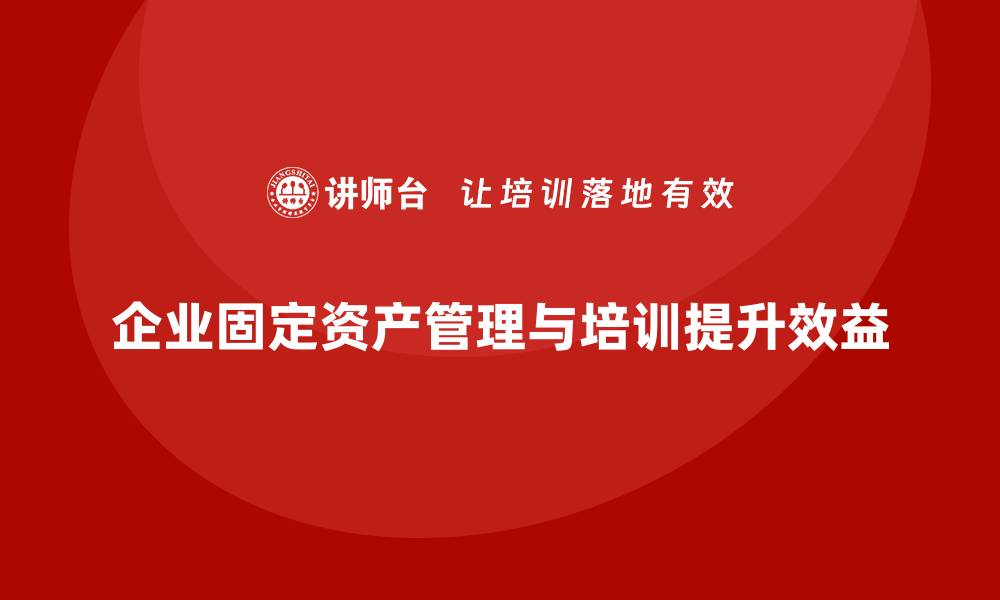 文章提升企业效益，掌握固定资产盘活培训技巧的缩略图