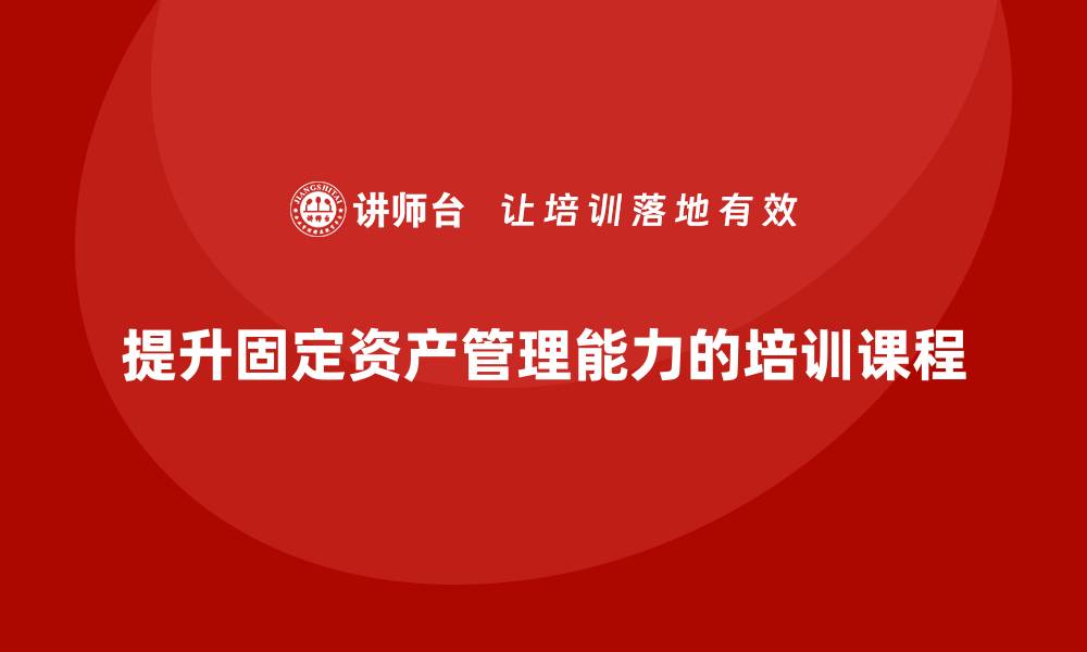 文章提升固定资产管理能力，盘活资源的培训课程来了的缩略图