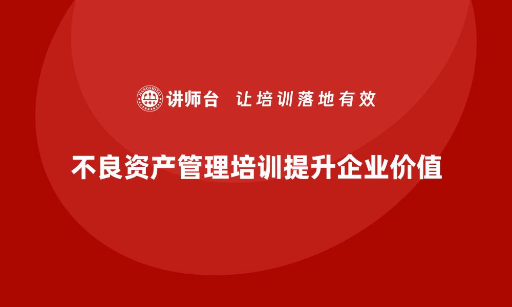 文章提升资产价值的不良资产盘活培训课程揭秘的缩略图