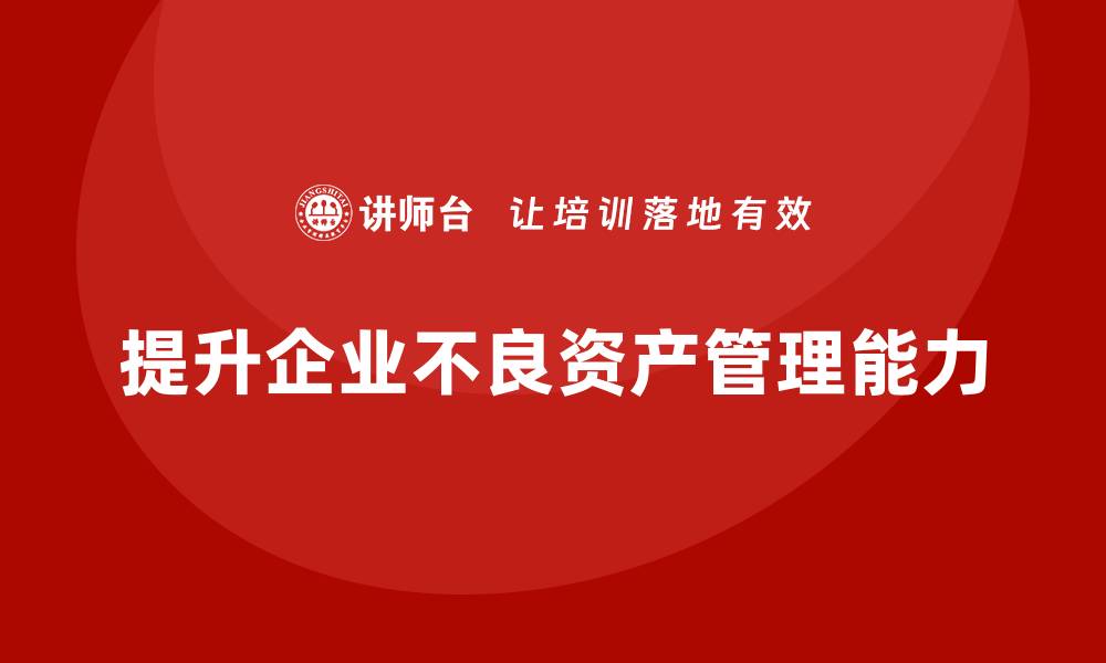 文章提升资产价值的不良资产盘活培训课程解析的缩略图