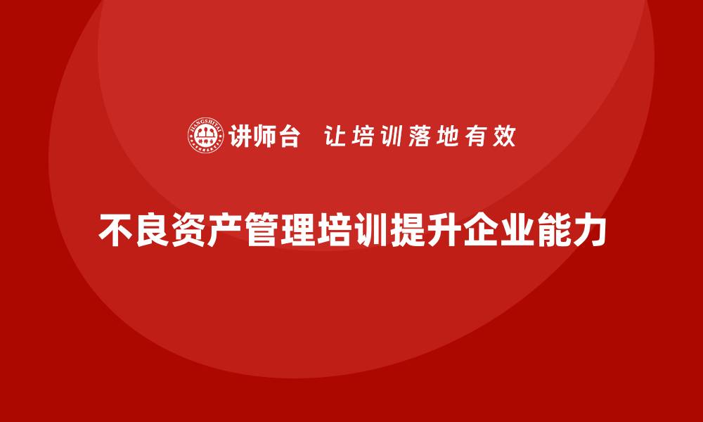 文章不良资产盘活培训课程助您快速提升资产管理能力的缩略图