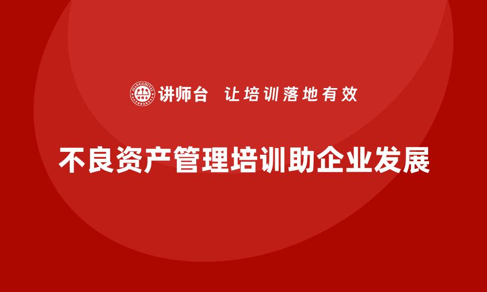 文章不良资产盘活培训课程助你提升资产管理能力的缩略图