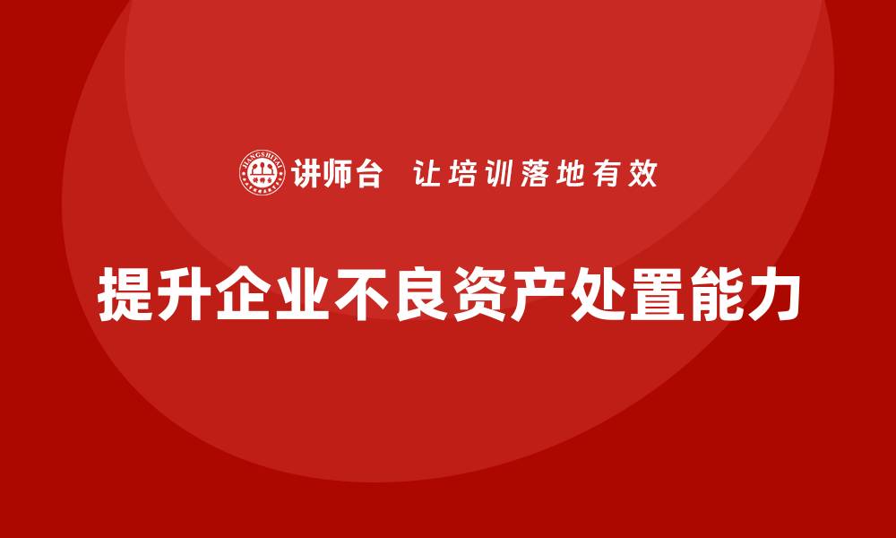 文章提升不良资产处置能力的培训课程助你远离风险的缩略图