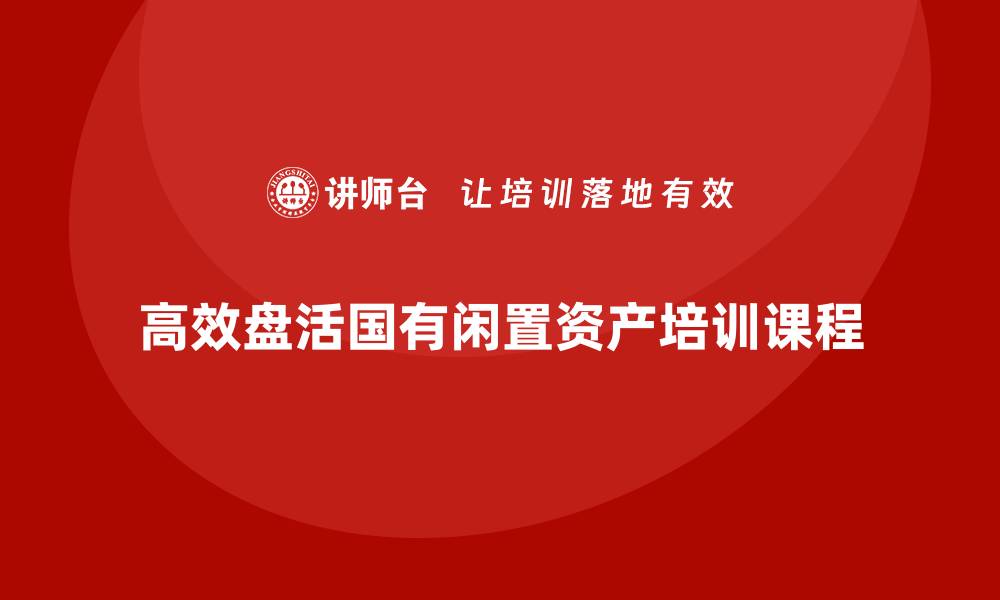 文章高效盘活国有闲置资产的培训课程揭秘的缩略图