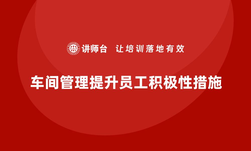 文章车间管理培训：提升车间员工积极性的实用技巧的缩略图