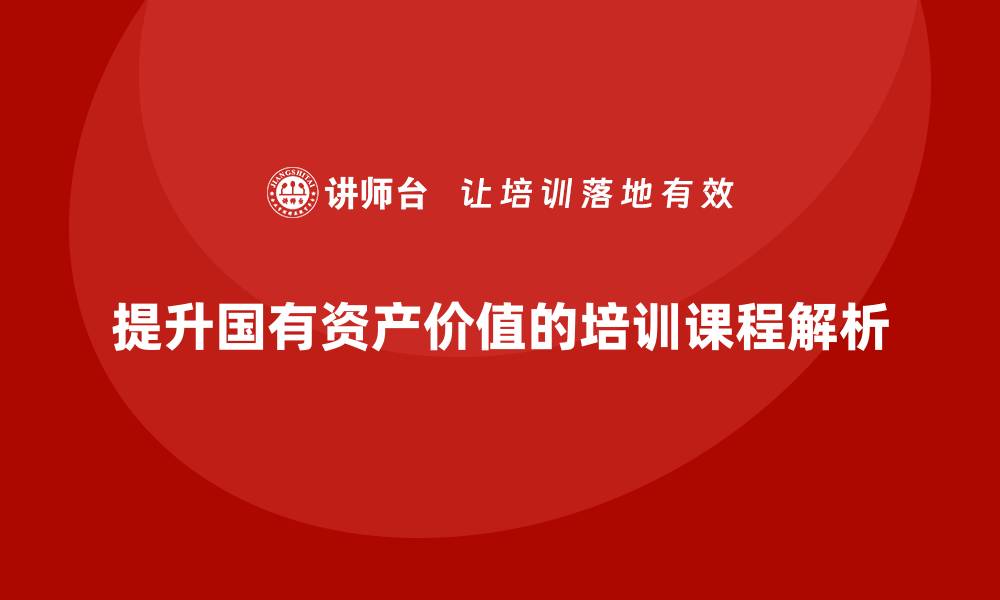 文章提升国有存量资产价值的培训课程全解析的缩略图