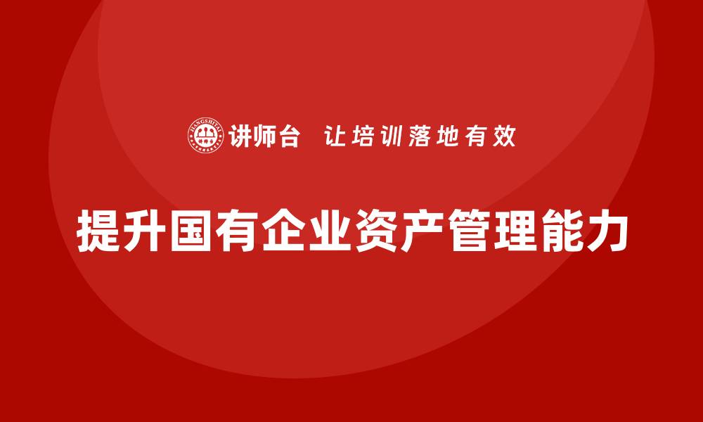 文章提升国有存量资产价值的培训课程全解析的缩略图