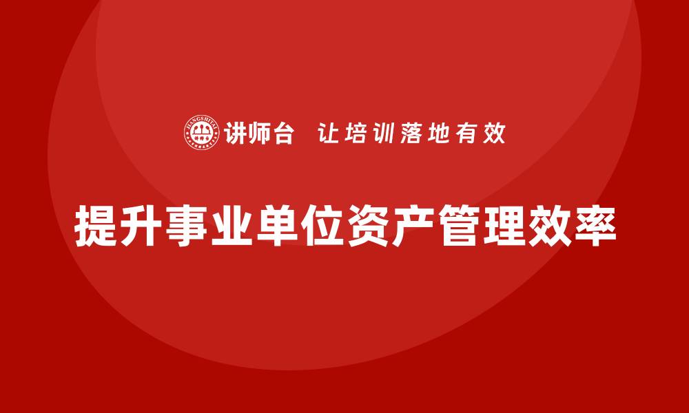 文章提升事业单位资产管理效率的培训课程推荐的缩略图