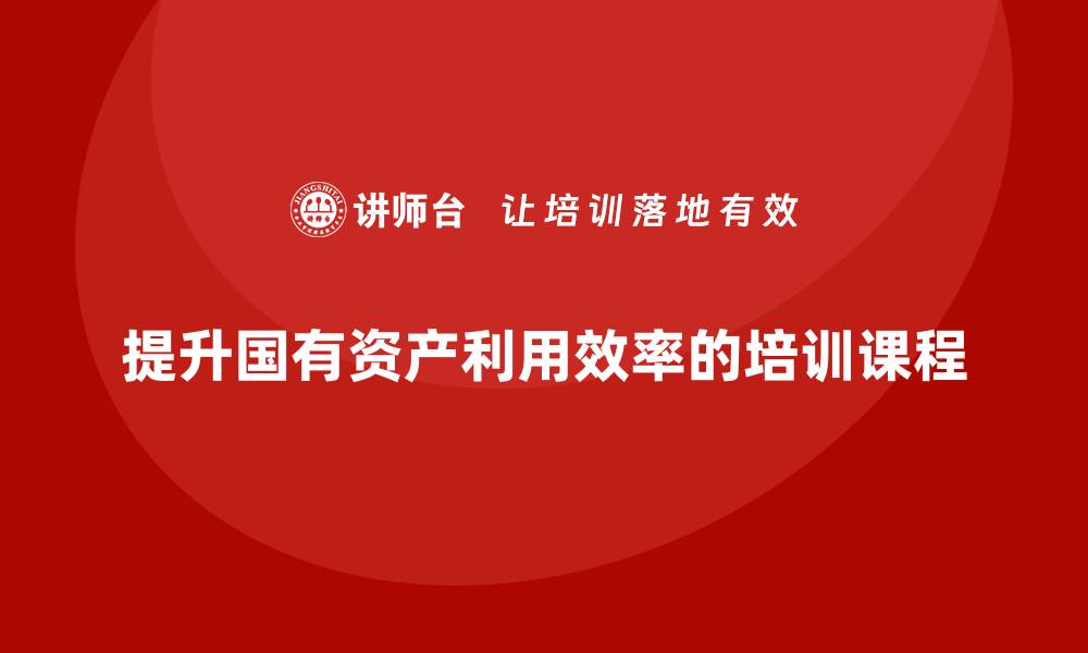 文章提升行政事业性国有资产利用效率的培训课程介绍的缩略图