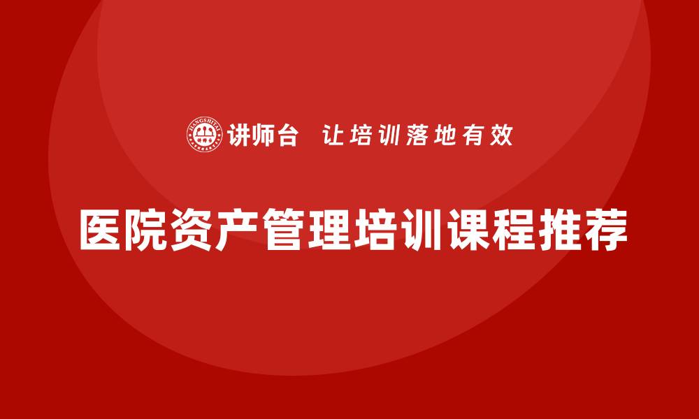 文章提升医院资产管理效率的培训课程推荐的缩略图