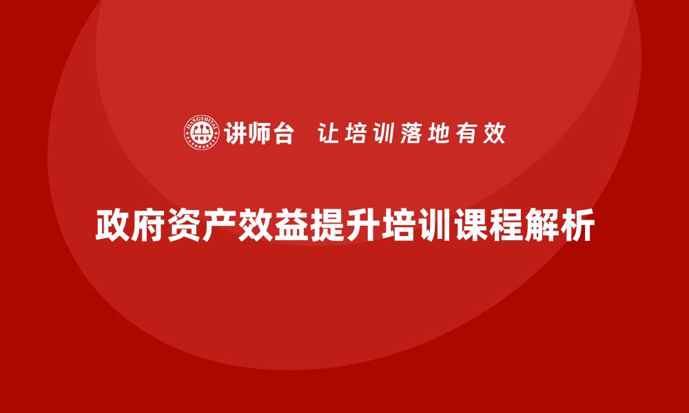 文章提升政府资产效益的盘活培训课程揭秘的缩略图