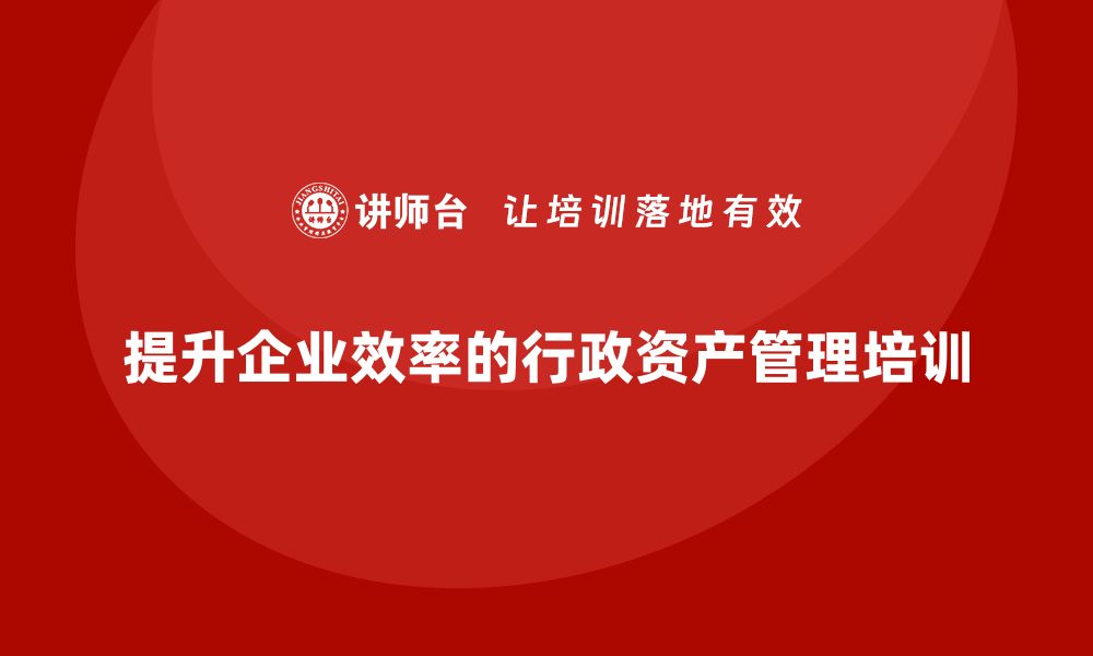 提升企业效率的行政资产管理培训