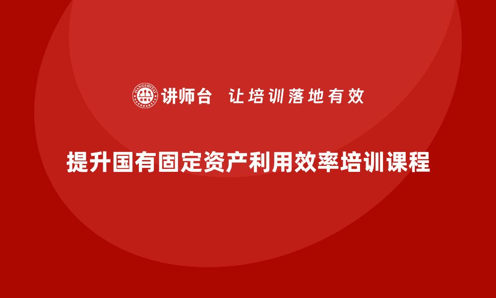 文章提升国有固定资产利用效率的盘活培训课程解读的缩略图