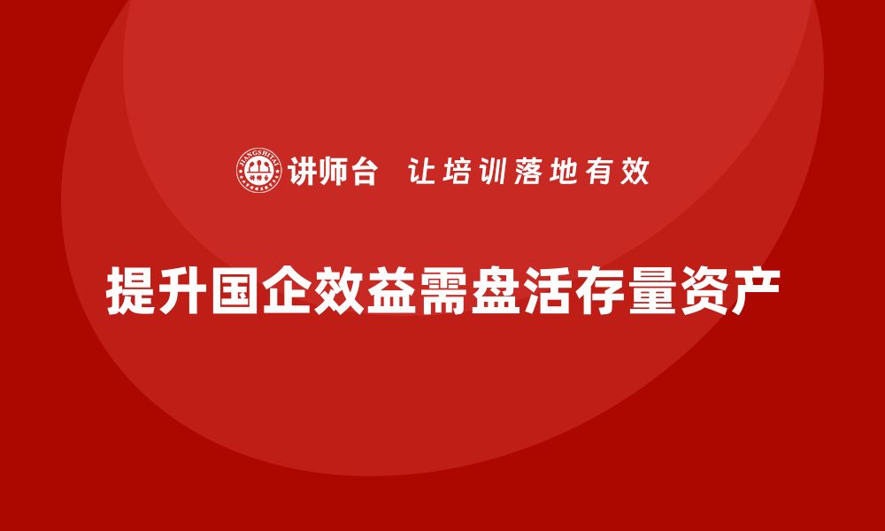 文章提升国企效益，掌握存量资产盘活技能培训课程的缩略图