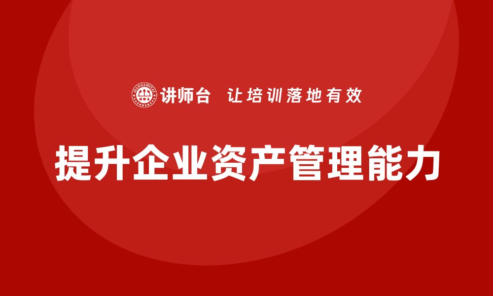 文章提升资产管理能力，参加资产盘活方案培训课程！的缩略图