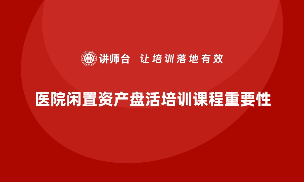 医院闲置资产盘活培训课程重要性