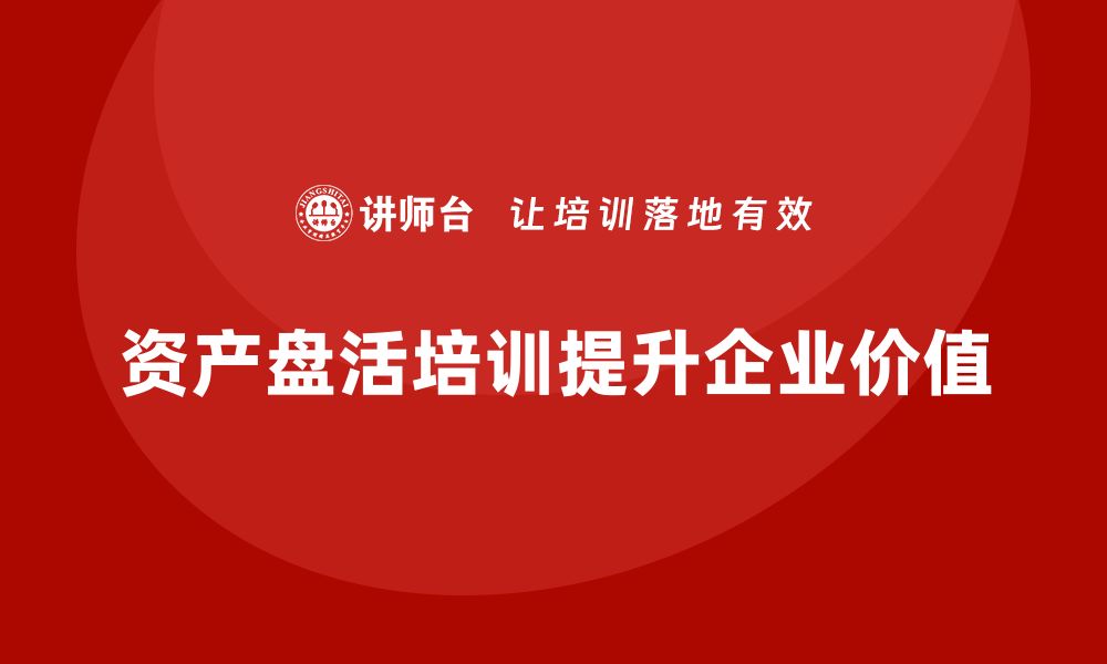 文章提升资产价值的关键：资产盘活实施方案培训课程解析的缩略图