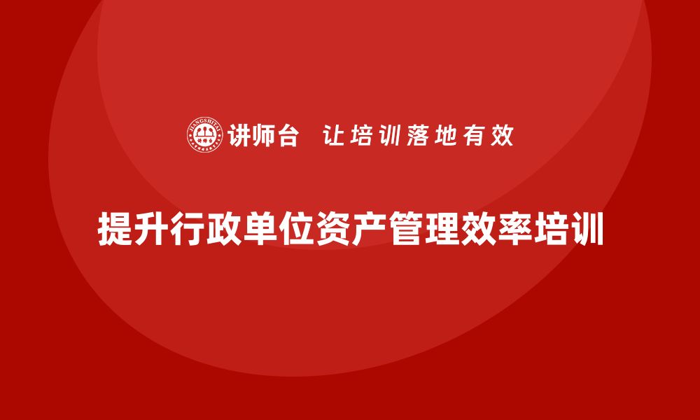 文章提升行政事业单位资产管理效率的培训课程推荐的缩略图