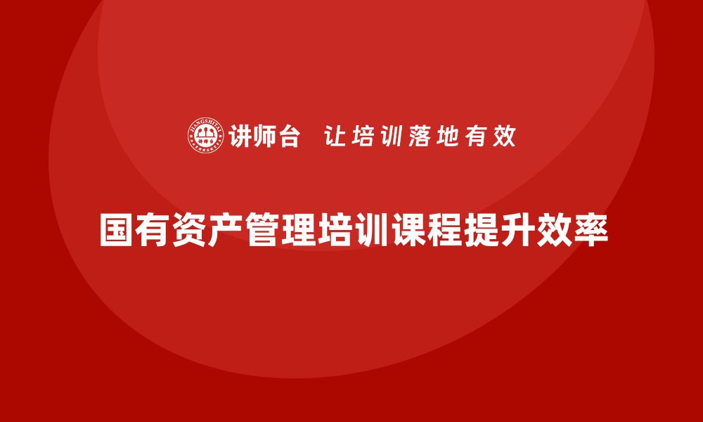 文章提升国有资产管理效率的培训课程揭秘的缩略图