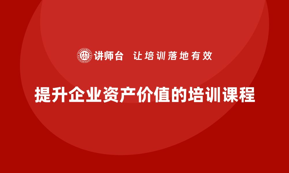 文章提升资产价值的秘密：资产盘活及处置方案培训课程揭秘的缩略图