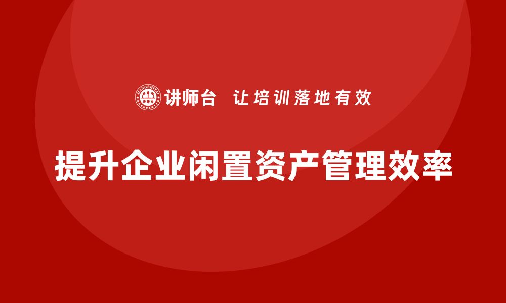 文章企业闲置资产盘活方案培训课程助你提升管理效率的缩略图