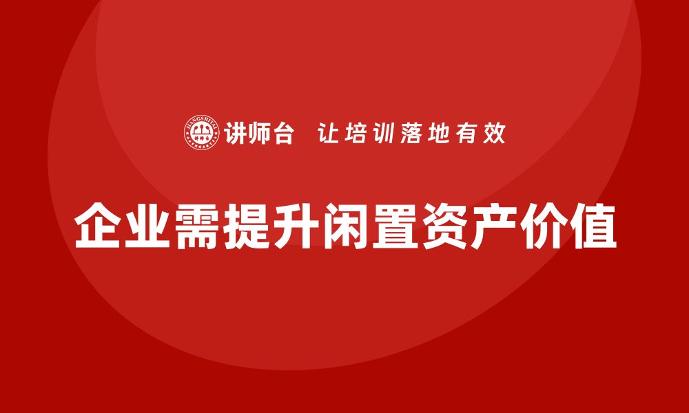 文章提升闲置资产价值的盘活利用培训课程推荐的缩略图