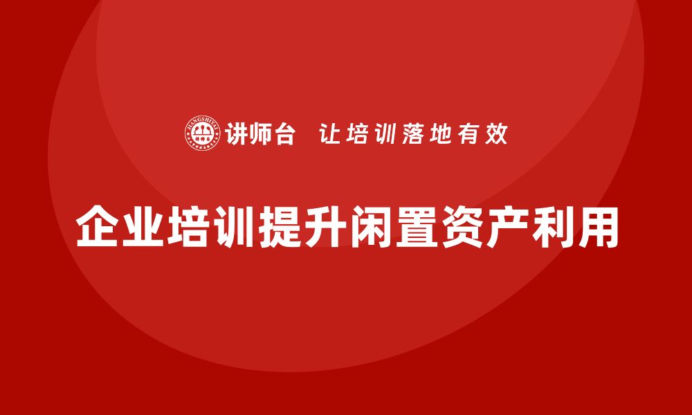 文章闲置资产盘活利用，提升企业价值的培训课程解析的缩略图