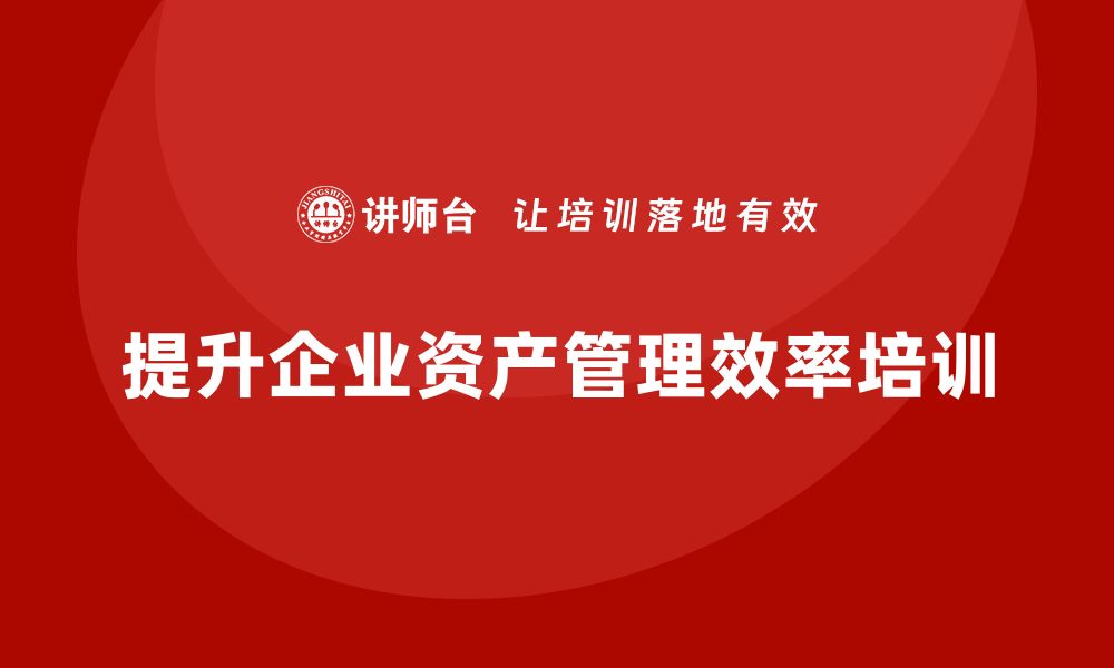 文章提升资产管理效率的最新盘活方案培训课程推荐的缩略图