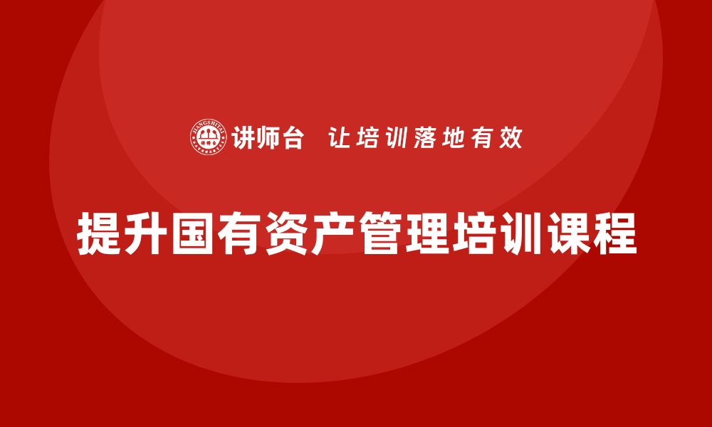 文章提升行政事业单位国有资产使用效率的培训课程解析的缩略图