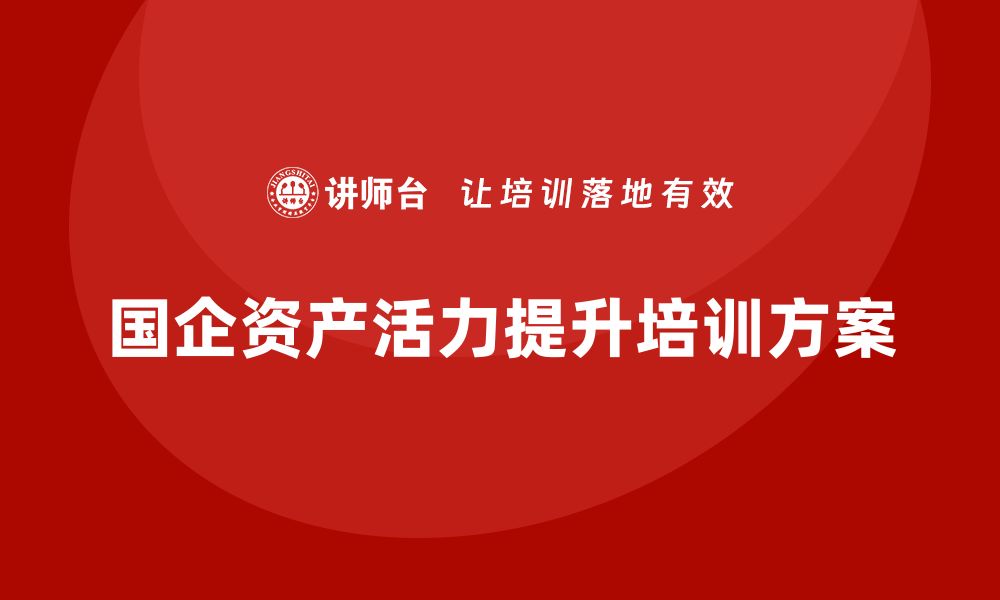 文章提升国企资产活力的盘活方案培训课程详解的缩略图