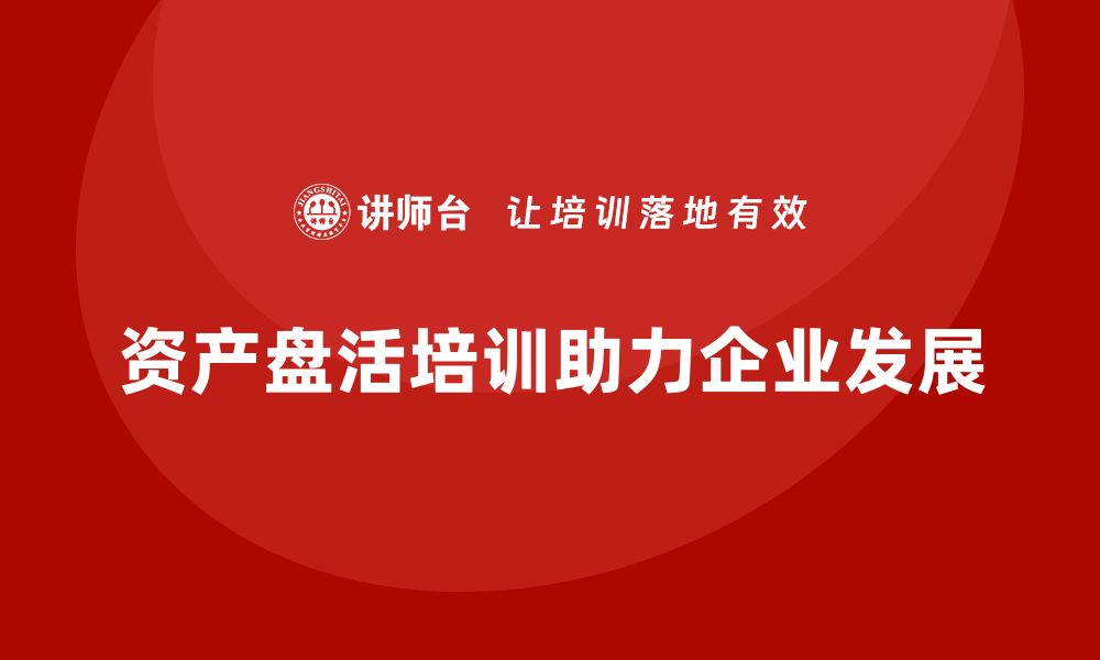 文章掌握资产盘活措施，提升企业管理效率的培训课程推荐的缩略图