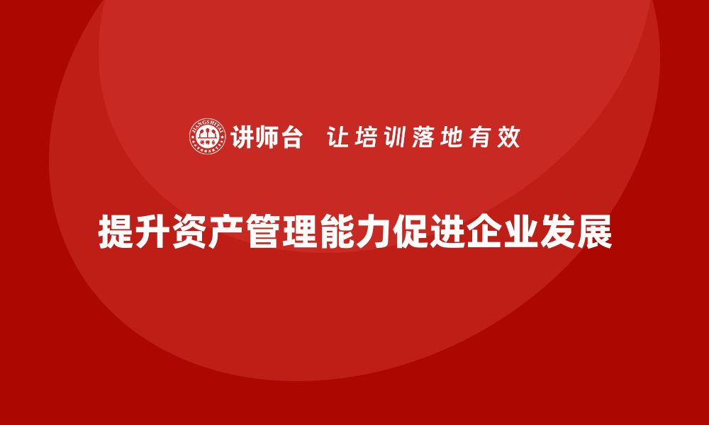 文章提升资产管理能力，掌握盘活措施培训课程秘籍的缩略图