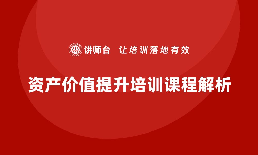 文章有效提升资产价值的盘活方法与措施培训课程揭秘的缩略图