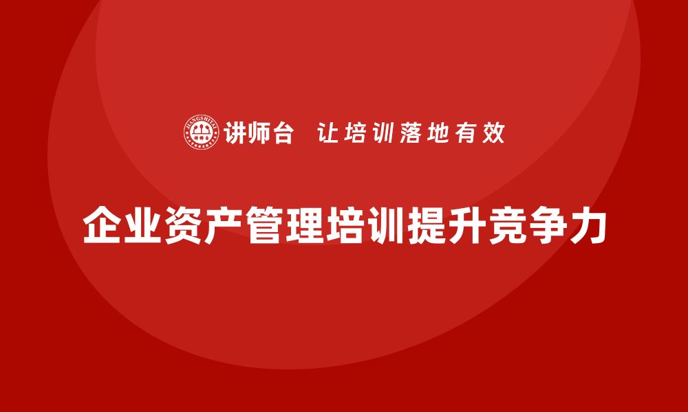 文章资产盘活处置培训课程助力企业高效管理与增值的缩略图