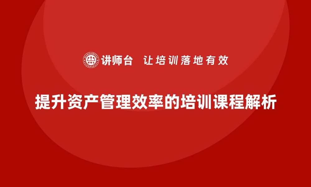 文章提升资产管理效率的盘活处置培训课程解析的缩略图